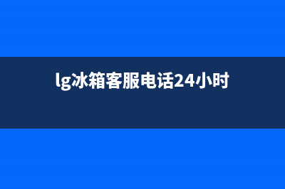 LG冰箱客服电话2023已更新（今日/资讯）(lg冰箱客服电话24小时)