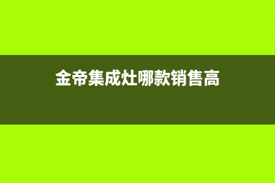 金帝集成灶全国服务号码已更新(金帝集成灶哪款销售高)