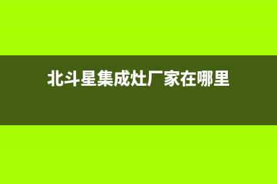 北斗星集成灶厂家维修客服热线(今日(北斗星集成灶厂家在哪里)