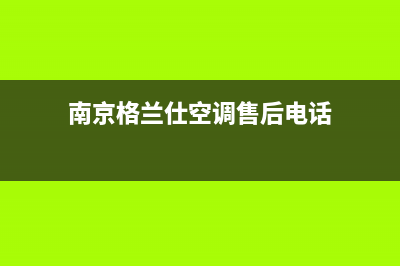 南京格兰仕中央空调全国免费服务电话(南京格兰仕空调售后电话)