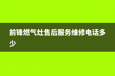 前锋燃气灶售后电话24小时2023已更新(今日(前锋燃气灶售后服务维修电话多少)