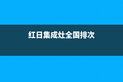 红日集成灶全国统一客服2023已更新（最新(红日集成灶全国排次)