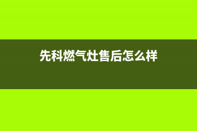 先科燃气灶售后24h维修专线已更新(先科燃气灶售后怎么样)