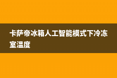 卡萨帝冰箱人工服务电话已更新(卡萨帝冰箱人工智能模式下冷冻室温度)