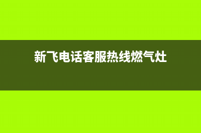 新飞灶具客服电话2023已更新(网点/电话)(新飞电话客服热线燃气灶)