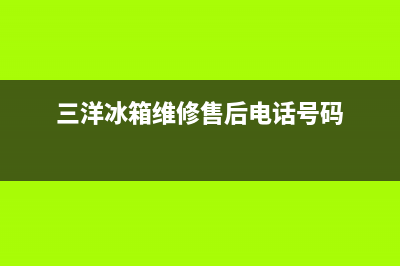 三洋冰箱维修售后电话号码(网点/资讯)(三洋冰箱维修售后电话号码)