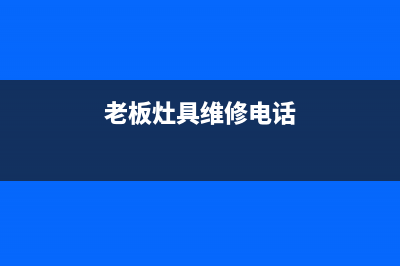 老板灶具维修电话是多少2023已更新(网点/更新)(老板灶具维修电话)