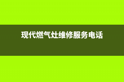 现代燃气灶维修中心2023已更新(400/联保)(现代燃气灶维修服务电话)