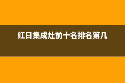 红日集成灶厂家统一售后客户服务热线电话2023(总部(红日集成灶前十名排名第几)