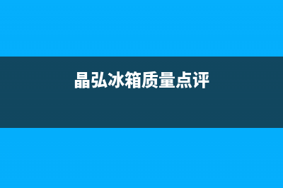 晶弘冰箱全国服务热线(2023更新(晶弘冰箱质量点评)