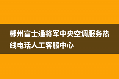 郴州富士通将军中央空调服务热线电话人工客服中心