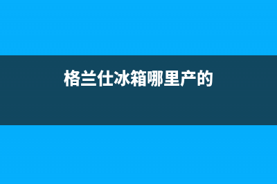 格兰仕冰箱全国统一服务热线已更新(400)(格兰仕冰箱哪里产的)