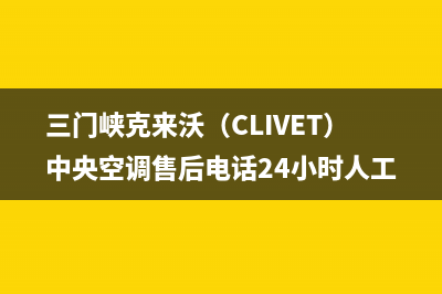 三门峡克来沃（CLIVET）中央空调售后电话24小时人工电话