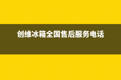 创维冰箱全国24小时服务热线2023已更新(今日(创维冰箱全国售后服务电话)