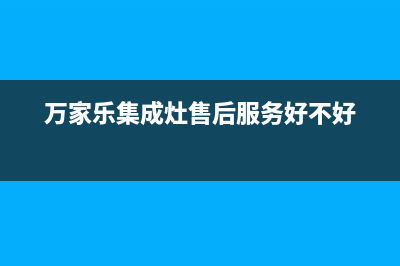 万家乐集成灶售后维修电话号码2023(总部(万家乐集成灶售后服务好不好)