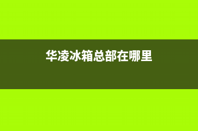 华凌冰箱全国服务电话号码2023已更新（厂家(华凌冰箱总部在哪里)