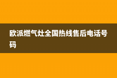 欧派燃气灶全国24小时服务热线2023已更新(厂家400)(欧派燃气灶全国热线售后电话号码)