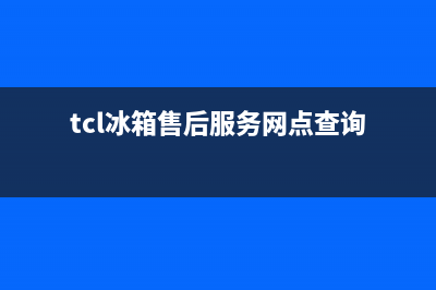 TCL冰箱售后服务中心（厂家400）(tcl冰箱售后服务网点查询)