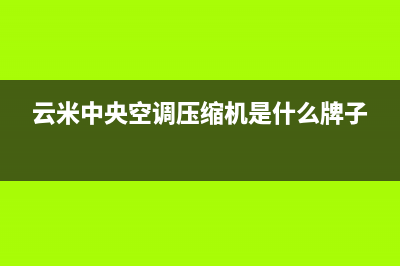 舟山云米中央空调售后客服电话(云米中央空调压缩机是什么牌子)