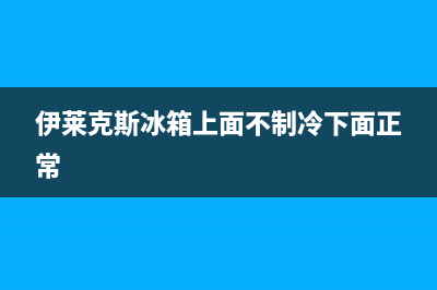 伊莱克斯冰箱上门服务标准已更新[服务热线](伊莱克斯冰箱上面不制冷下面正常)