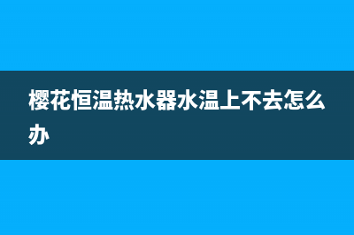 樱花恒温热水器e8故障(樱花恒温热水器水温上不去怎么办)