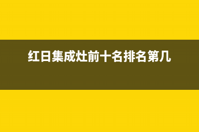 红日集成灶厂家统一客服维修专线(今日(红日集成灶前十名排名第几)