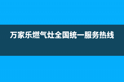 万家乐燃气灶全国统一服务热线2023已更新(网点/电话)(万家乐燃气灶全国统一服务热线)