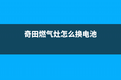 奇田燃气灶维修上门电话2023已更新(2023更新)(奇田燃气灶怎么换电池)