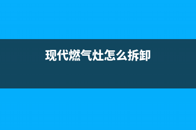 现代燃气灶维修售后电话2023已更新(厂家400)(现代燃气灶怎么拆卸)