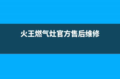 火王灶具售后服务电话2023已更新(今日(火王燃气灶官方售后维修)