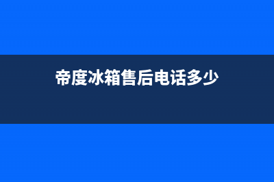 帝度冰箱服务24小时热线2023(已更新)(帝度冰箱售后电话多少)