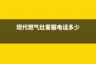 现代燃气灶客服电话(今日(现代燃气灶客服电话多少)