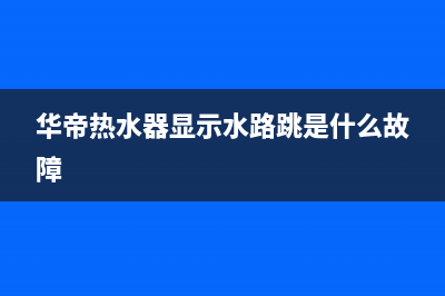 华帝热热水器出现e5是什么故障代码(华帝热水器显示水路跳是什么故障)