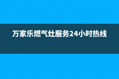 万家乐燃气灶服务电话多少2023已更新(全国联保)(万家乐燃气灶服务24小时热线)