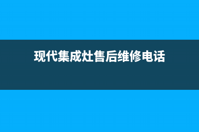 现代集成灶售后服务维修电话2023已更新(厂家400)(现代集成灶售后维修电话)