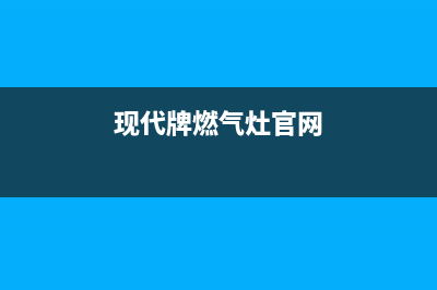 现代灶具全国服务电话2023已更新[客服(现代牌燃气灶官网)