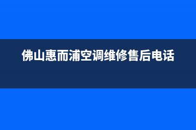 佛山惠而浦空调售后维修服务热线(佛山惠而浦空调维修售后电话)