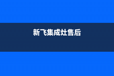 新飞集成灶的售后电话是多少2023已更新（今日/资讯）(新飞集成灶售后)