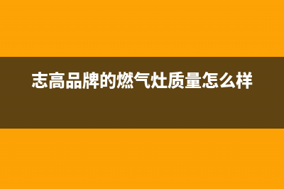 志高灶具全国统一服务热线2023(总部(志高品牌的燃气灶质量怎么样)