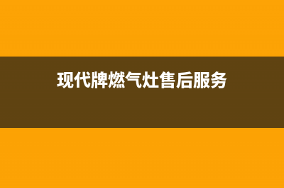 现代燃气灶全国售后服务中心(今日(现代牌燃气灶售后服务)