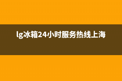 LG冰箱24小时服务电话已更新(今日资讯)(lg冰箱24小时服务热线上海)