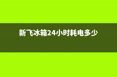 新飞冰箱24小时服务电话2023(已更新)(新飞冰箱24小时耗电多少)