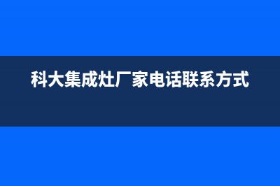 科大集成灶厂家客服联系电话(科大集成灶厂家电话联系方式)