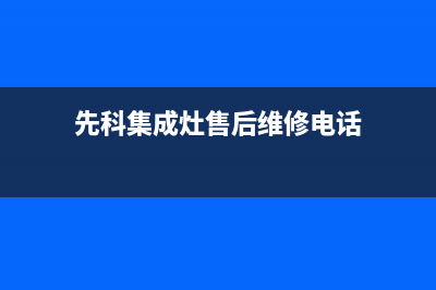 先科集成灶售后服务电话2023已更新(2023/更新)(先科集成灶售后维修电话)