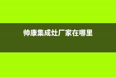 帅康集成灶厂家维修网点的地址2023已更新（今日/资讯）(帅康集成灶厂家在哪里)