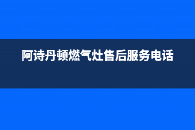 阿诗丹顿燃气灶维修售后电话2023(总部(阿诗丹顿燃气灶售后服务电话)