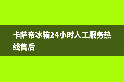 卡萨帝冰箱24小时服务电话(2023更新(卡萨帝冰箱24小时人工服务热线售后)