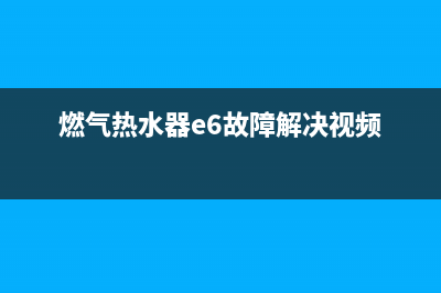 燃气热水器e6残火故障怎么处理(燃气热水器e6故障解决视频)