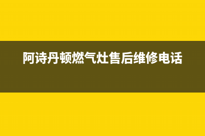 阿诗丹顿灶具售后电话2023已更新(网点/电话)(阿诗丹顿燃气灶售后维修电话)