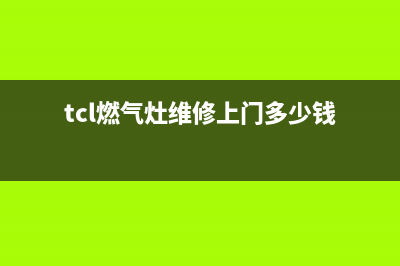 TCL燃气灶维修上门电话2023已更新(厂家400)(tcl燃气灶维修上门多少钱)